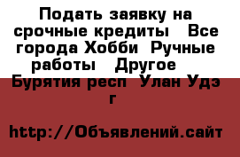 Подать заявку на срочные кредиты - Все города Хобби. Ручные работы » Другое   . Бурятия респ.,Улан-Удэ г.